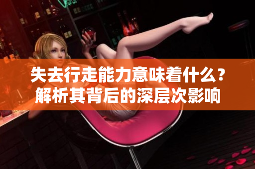 失去行走能力意味着什么？解析其背后的深层次影响