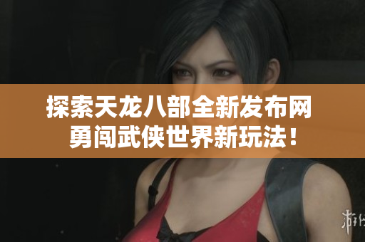 探索天龙八部全新发布网 勇闯武侠世界新玩法！
