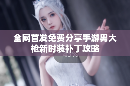 全网首发免费分享手游男大枪新时装补丁攻略