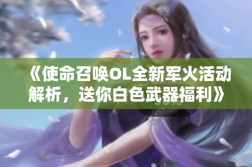 《使命召唤OL全新军火活动解析，送你白色武器福利》