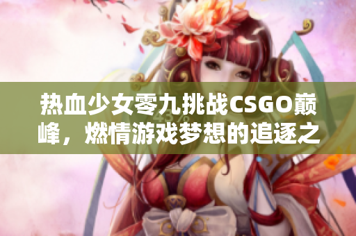 热血少女零九挑战CSGO巅峰，燃情游戏梦想的追逐之路