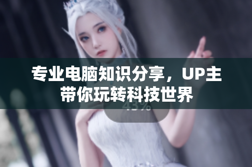 专业电脑知识分享，UP主带你玩转科技世界