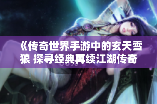 《传奇世界手游中的玄天雪狼 探寻经典再续江湖传奇》