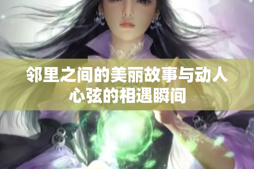 邻里之间的美丽故事与动人心弦的相遇瞬间