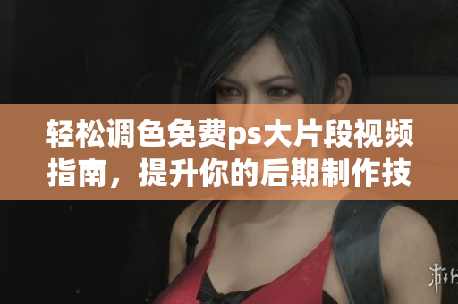 轻松调色免费ps大片段视频指南，提升你的后期制作技巧