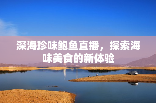 深海珍味鲍鱼直播，探索海味美食的新体验