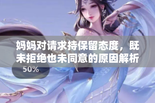 妈妈对请求持保留态度，既未拒绝也未同意的原因解析