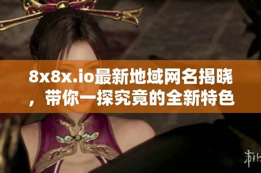 8x8x.io最新地域网名揭晓，带你一探究竟的全新特色