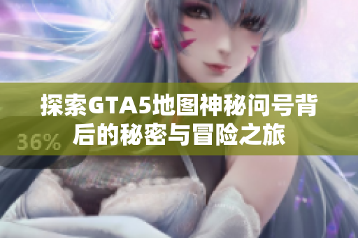 探索GTA5地图神秘问号背后的秘密与冒险之旅