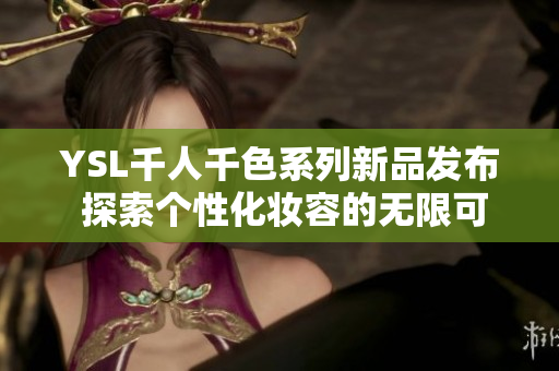 YSL千人千色系列新品发布 探索个性化妆容的无限可能