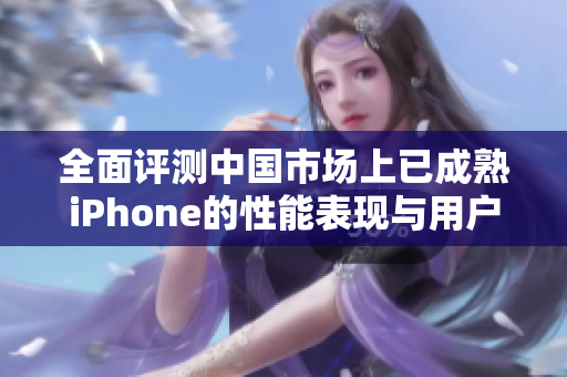 全面评测中国市场上已成熟iPhone的性能表现与用户体验