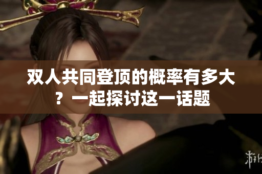 双人共同登顶的概率有多大？一起探讨这一话题