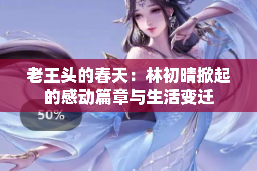 老王头的春天：林初晴掀起的感动篇章与生活变迁