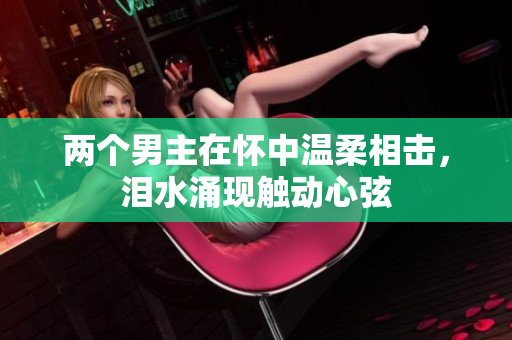 两个男主在怀中温柔相击，泪水涌现触动心弦