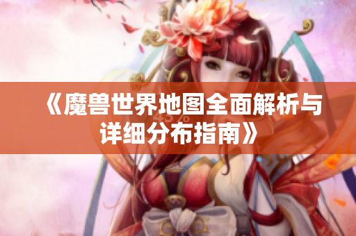 《魔兽世界地图全面解析与详细分布指南》
