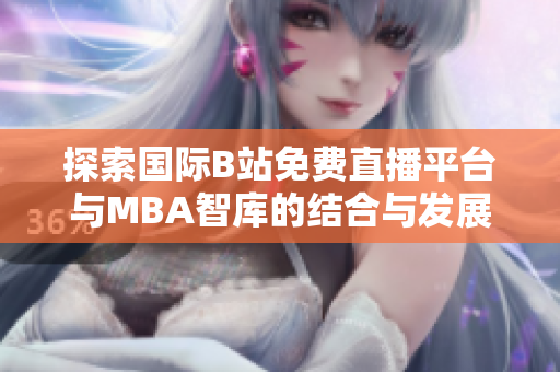 探索国际B站免费直播平台与MBA智库的结合与发展