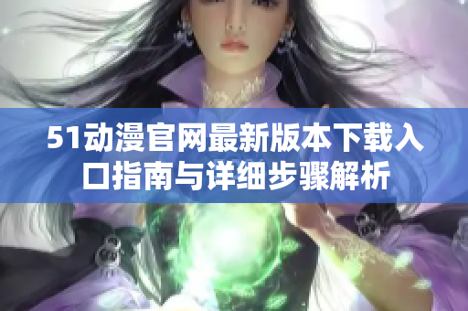 51动漫官网最新版本下载入口指南与详细步骤解析