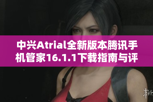 中兴Atrial全新版本腾讯手机管家16.1.1下载指南与评测