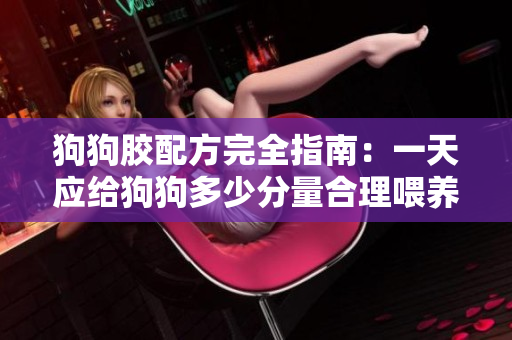 狗狗胶配方完全指南：一天应给狗狗多少分量合理喂养