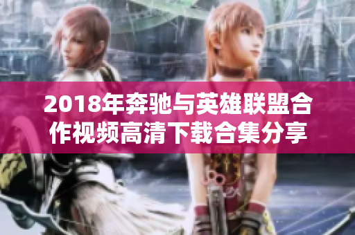 2018年奔驰与英雄联盟合作视频高清下载合集分享