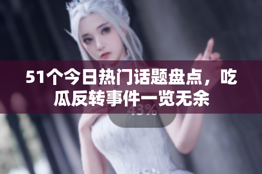 51个今日热门话题盘点，吃瓜反转事件一览无余