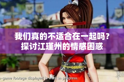 我们真的不适合在一起吗？探讨江瑾州的情感困惑