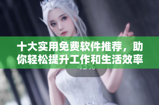 十大实用免费软件推荐，助你轻松提升工作和生活效率