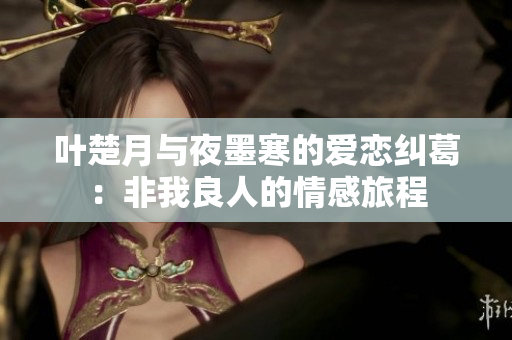 叶楚月与夜墨寒的爱恋纠葛：非我良人的情感旅程