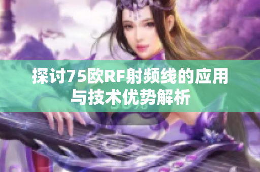 探讨75欧RF射频线的应用与技术优势解析
