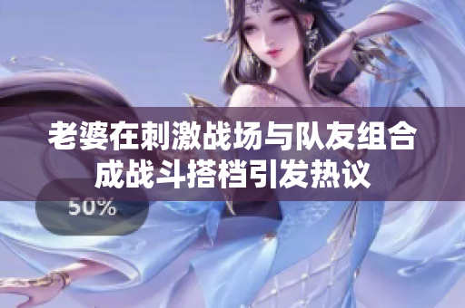 老婆在刺激战场与队友组合成战斗搭档引发热议