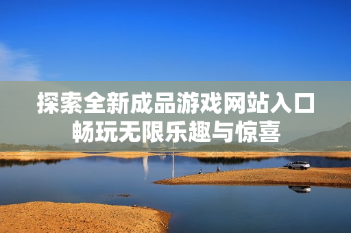 探索全新成品游戏网站入口畅玩无限乐趣与惊喜