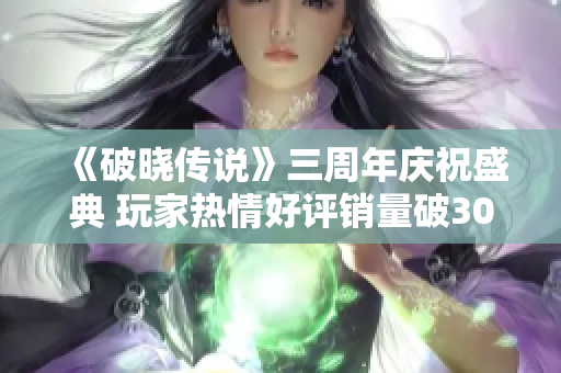 《破晓传说》三周年庆祝盛典 玩家热情好评销量破300万