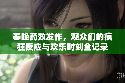 春晚药效发作，观众们的疯狂反应与欢乐时刻全记录