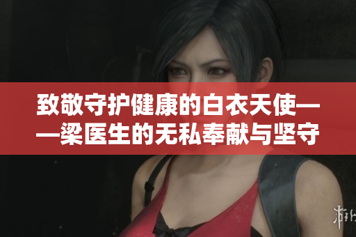 致敬守护健康的白衣天使——梁医生的无私奉献与坚守信念