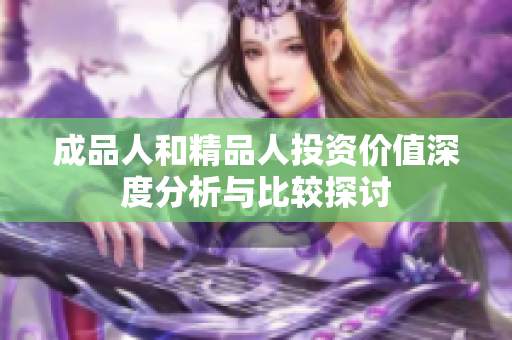 成品人和精品人投资价值深度分析与比较探讨