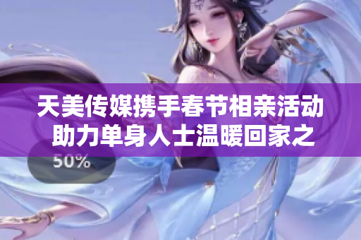 天美传媒携手春节相亲活动 助力单身人士温暖回家之旅