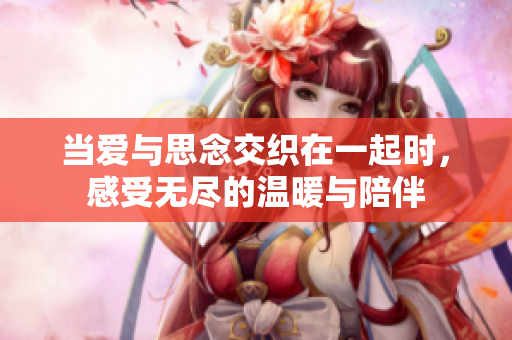 当爱与思念交织在一起时，感受无尽的温暖与陪伴