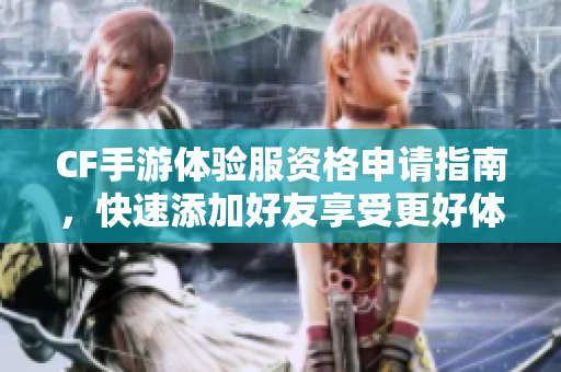 CF手游体验服资格申请指南，快速添加好友享受更好体验