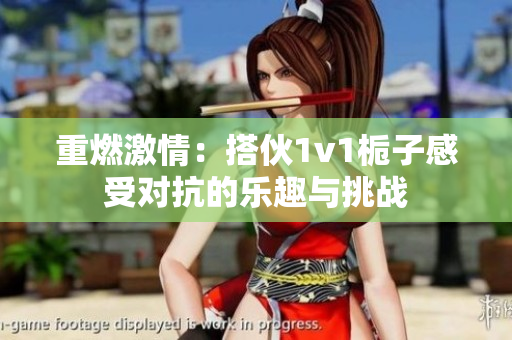 重燃激情：搭伙1v1栀子感受对抗的乐趣与挑战