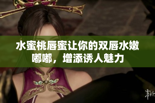 水蜜桃唇蜜让你的双唇水嫩嘟嘟，增添诱人魅力