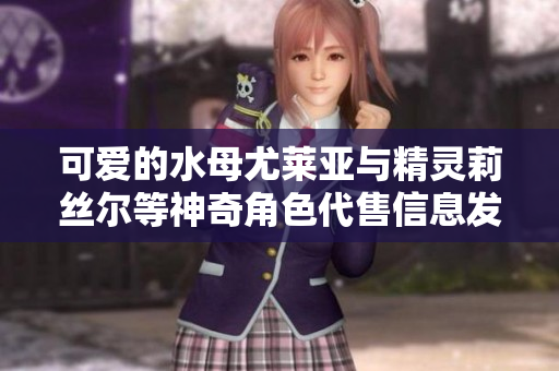 可爱的水母尤莱亚与精灵莉丝尔等神奇角色代售信息发布