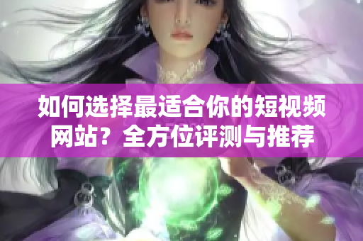 如何选择最适合你的短视频网站？全方位评测与推荐