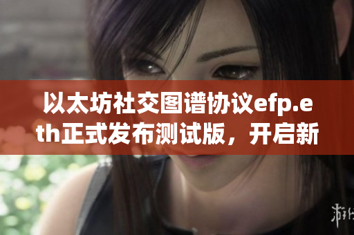 以太坊社交图谱协议efp.eth正式发布测试版，开启新纪元