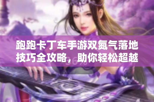 跑跑卡丁车手游双氮气落地技巧全攻略，助你轻松超越对手