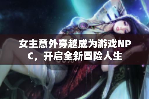 女主意外穿越成为游戏NPC，开启全新冒险人生