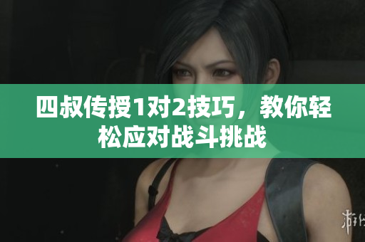 四叔传授1对2技巧，教你轻松应对战斗挑战