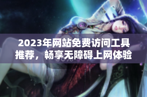 2023年网站免费访问工具推荐，畅享无障碍上网体验