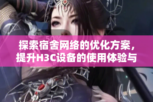 探索宿舍网络的优化方案，提升H3C设备的使用体验与性能