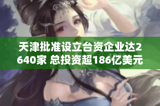 天津批准设立台资企业达2640家 总投资超186亿美元