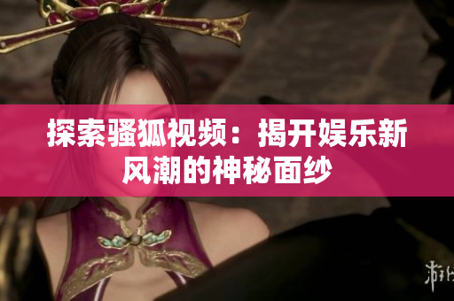 探索骚狐视频：揭开娱乐新风潮的神秘面纱